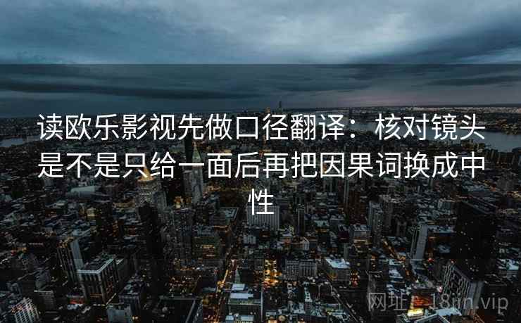 读欧乐影视先做口径翻译：核对镜头是不是只给一面后再把因果词换成中性