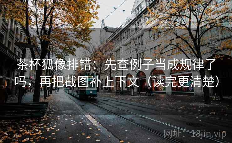 茶杯狐像排错:先查例子当成规律了吗,再把截图补上下文(读完更清楚) 茶杯狐像排错:先查例子当成规律了吗,再把截图补上下文(读完更清楚)