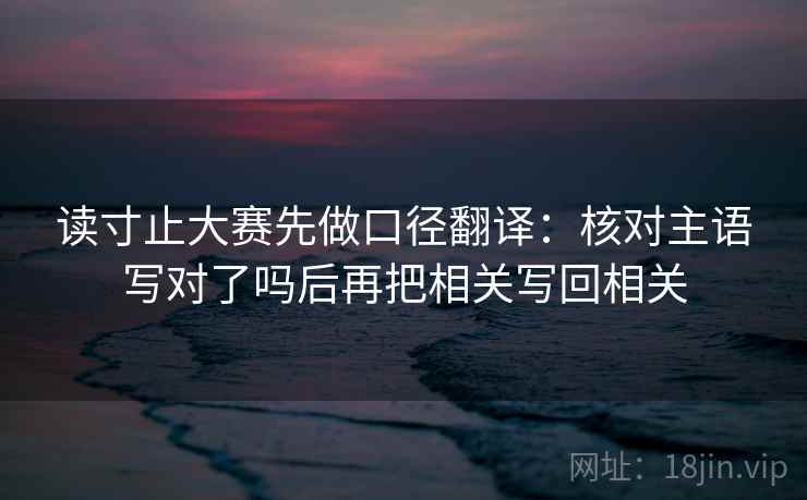 读寸止大赛先做口径翻译：核对主语写对了吗后再把相关写回相关