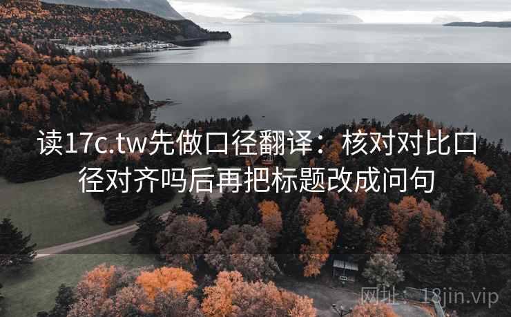 读17c.tw先做口径翻译:核对对比口径对齐吗后再把标题改成问句 读17c.tw先做口径翻译:核对对比口径对齐吗后再把标题改成问句