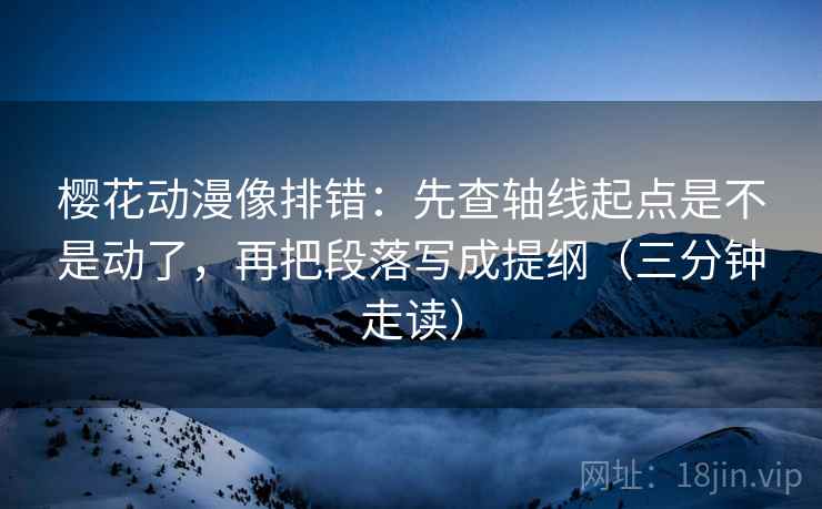 樱花动漫像排错:先查轴线起点是不是动了,再把段落写成提纲(三分钟走读) 樱花动漫像排错:先查轴线起点是不是动了,再把段落写成提纲(三分钟走读)