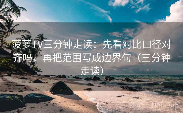 菠萝TV三分钟走读:先看对比口径对齐吗,再把范围写成边界句(三分钟走读) 菠萝TV三分钟走读:先看对比口径对齐吗,再把范围写成边界句(三分钟走读)