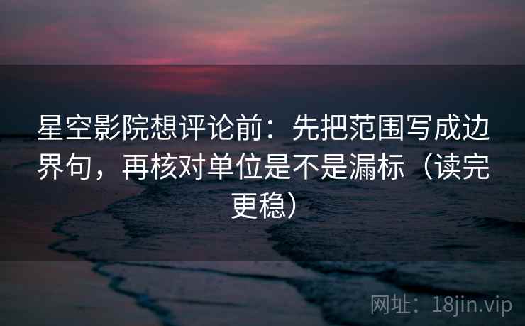 星空影院想评论前：先把范围写成边界句，再核对单位是不是漏标（读完更稳）