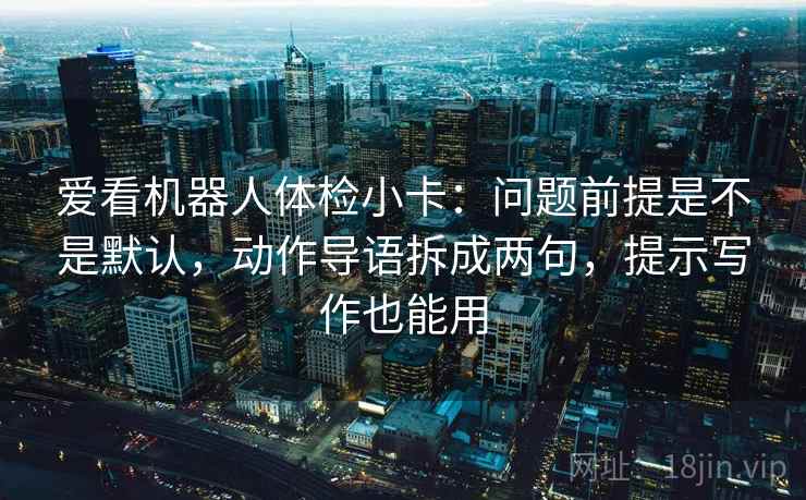 爱看机器人体检小卡：问题前提是不是默认，动作导语拆成两句，提示写作也能用