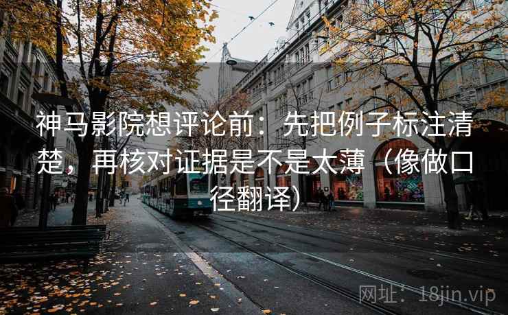 神马影院想评论前：先把例子标注清楚，再核对证据是不是太薄（像做口径翻译）