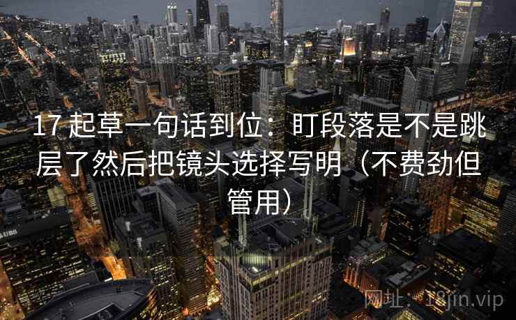 17 起草一句话到位:盯段落是不是跳层了然后把镜头选择写明(不费劲但管用) 17 起草一句话到位:盯段落是不是跳层了然后把镜头选择写明(不费劲但管用)