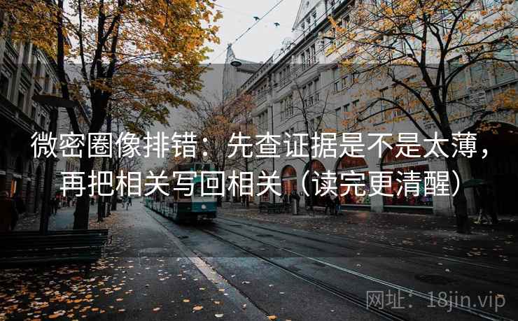 微密圈像排错:先查证据是不是太薄,再把相关写回相关(读完更清醒) 微密圈像排错:先查证据是不是太薄,再把相关写回相关(读完更清醒)