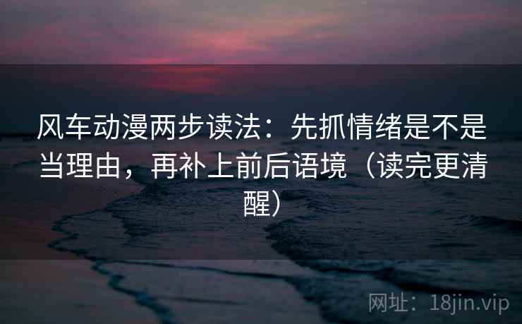 风车动漫两步读法:先抓情绪是不是当理由,再补上前后语境(读完更清醒) 风车动漫两步读法:先抓情绪是不是当理由,再补上前后语境(读完更清醒)