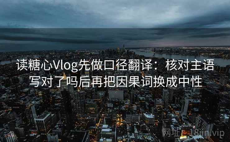读糖心Vlog先做口径翻译:核对主语写对了吗后再把因果词换成中性 读糖心Vlog先做口径翻译:核对主语写对了吗后再把因果词换成中性