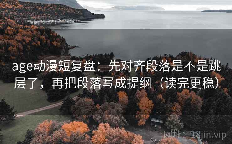 age动漫短复盘:先对齐段落是不是跳层了,再把段落写成提纲(读完更稳) age动漫短复盘:先对齐段落是不是跳层了,再把段落写成提纲(读完更稳)
