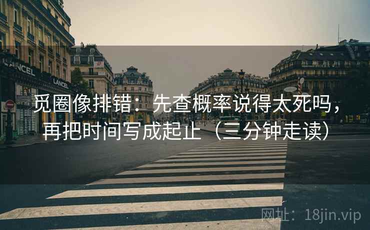 觅圈像排错：先查概率说得太死吗，再把时间写成起止（三分钟走读）