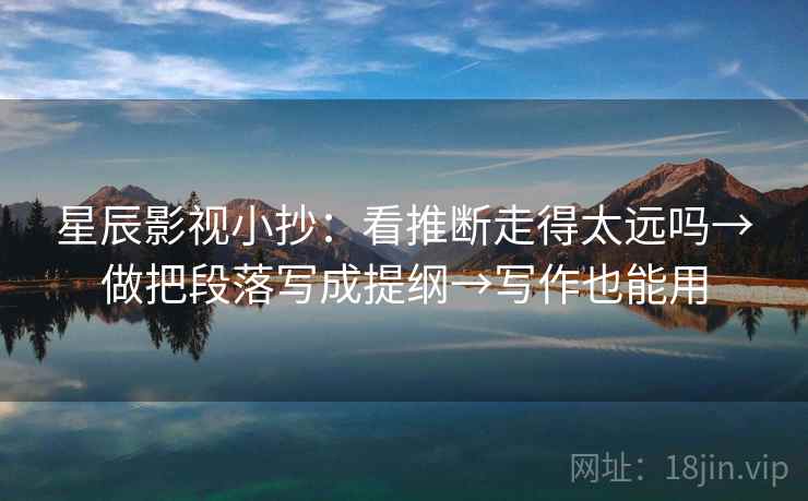 星辰影视小抄:看推断走得太远吗→做把段落写成提纲→写作也能用 星辰影视小抄:看推断走得太远吗→做把段落写成提纲→写作也能用