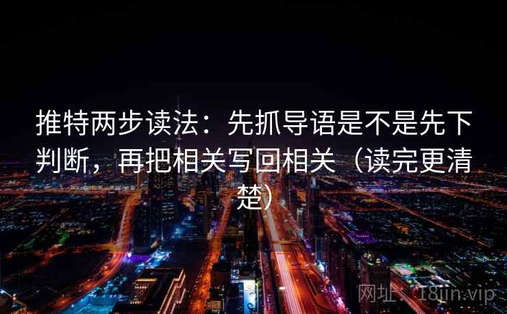 推特两步读法：先抓导语是不是先下判断，再把相关写回相关（读完更清楚）