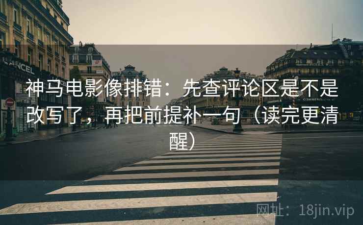 神马电影像排错：先查评论区是不是改写了，再把前提补一句（读完更清醒）