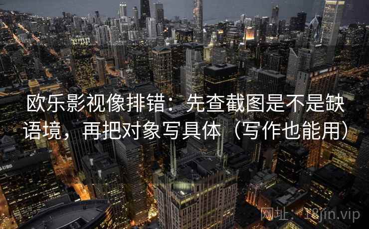 欧乐影视像排错:先查截图是不是缺语境,再把对象写具体(写作也能用) 欧乐影视像排错:先查截图是不是缺语境,再把对象写具体(写作也能用)