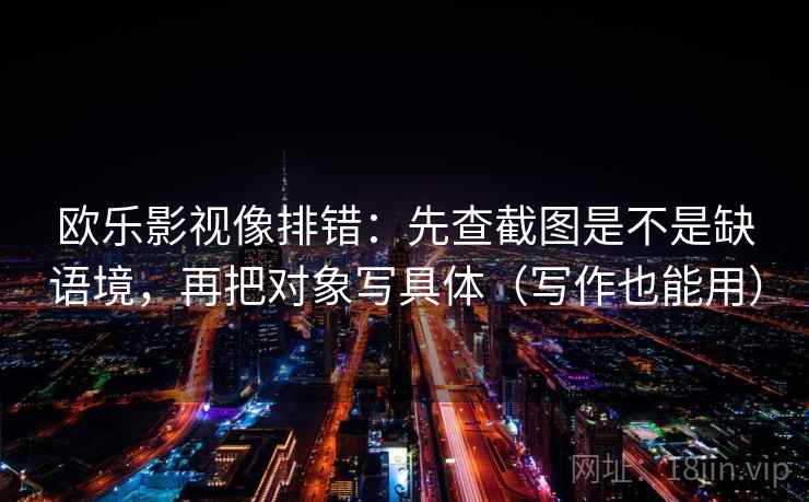 欧乐影视像排错:先查截图是不是缺语境,再把对象写具体(写作也能用) 欧乐影视像排错:先查截图是不是缺语境,再把对象写具体(写作也能用)