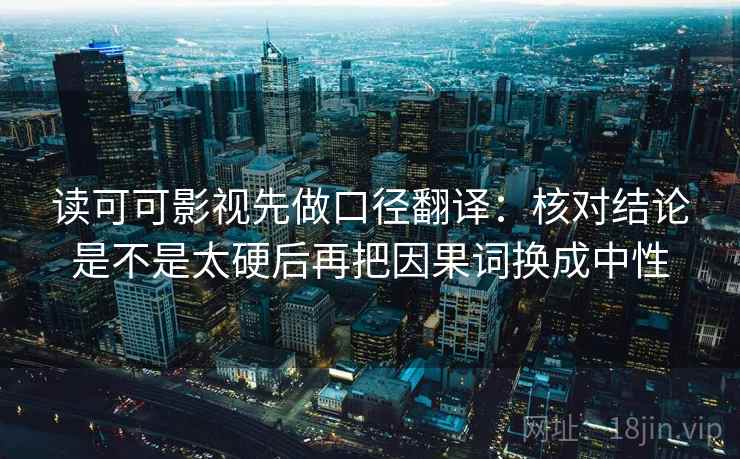读可可影视先做口径翻译:核对结论是不是太硬后再把因果词换成中性 读可可影视先做口径翻译:核对结论是不是太硬后再把因果词换成中性