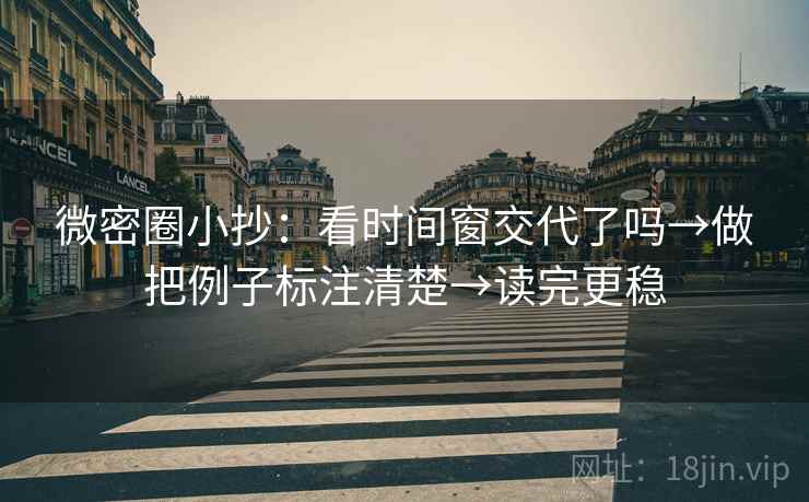 微密圈小抄:看时间窗交代了吗→做把例子标注清楚→读完更稳 微密圈小抄:看时间窗交代了吗→做把例子标注清楚→读完更稳