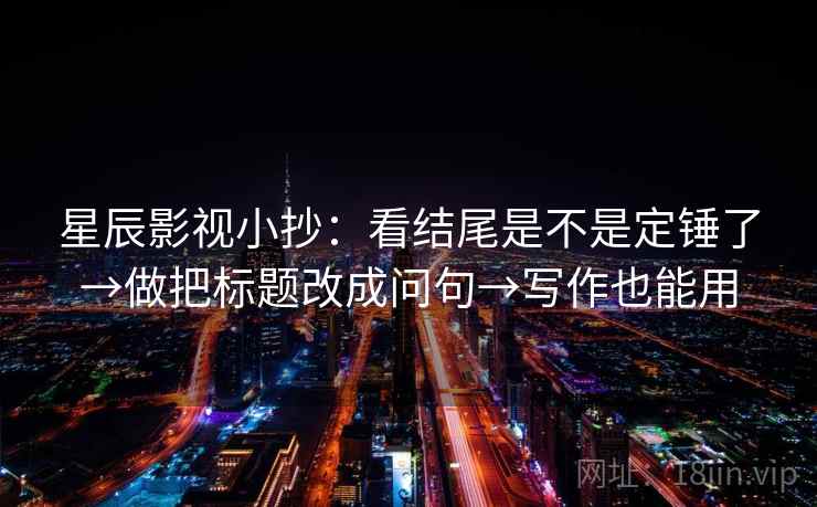 星辰影视小抄:看结尾是不是定锤了→做把标题改成问句→写作也能用 星辰影视小抄:看结尾是不是定锤了→做把标题改成问句→写作也能用