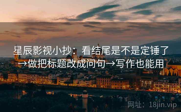 星辰影视小抄:看结尾是不是定锤了→做把标题改成问句→写作也能用 星辰影视小抄:看结尾是不是定锤了→做把标题改成问句→写作也能用