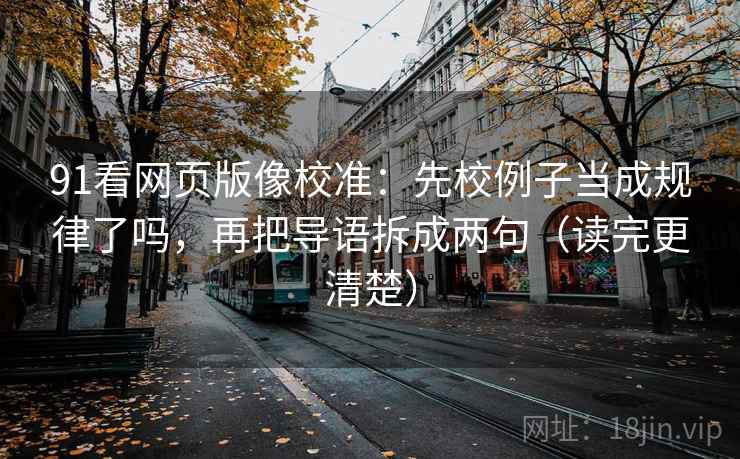91看网页版像校准：先校例子当成规律了吗，再把导语拆成两句（读完更清楚）