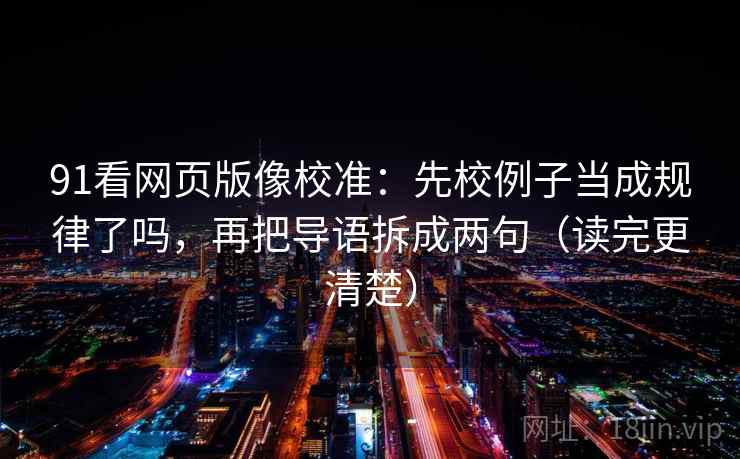 91看网页版像校准：先校例子当成规律了吗，再把导语拆成两句（读完更清楚）