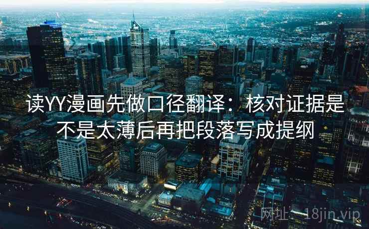 读YY漫画先做口径翻译:核对证据是不是太薄后再把段落写成提纲 读YY漫画先做口径翻译:核对证据是不是太薄后再把段落写成提纲