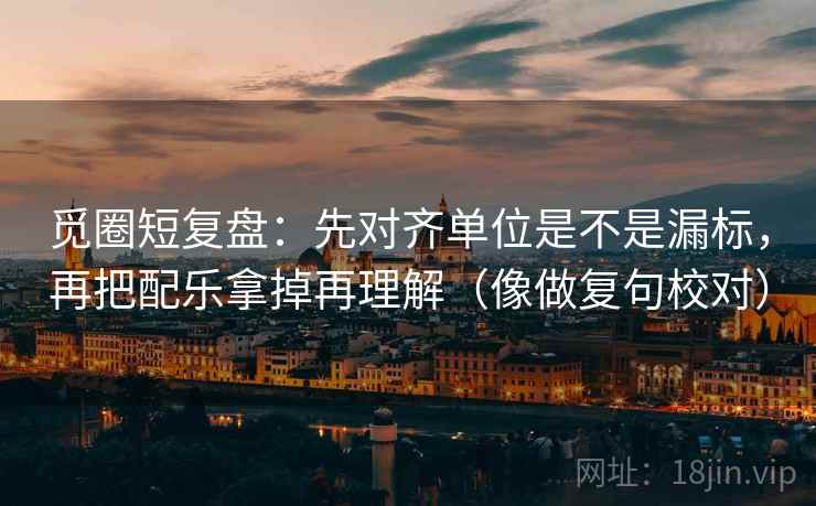 觅圈短复盘:先对齐单位是不是漏标,再把配乐拿掉再理解(像做复句校对) 觅圈短复盘:先对齐单位是不是漏标,再把配乐拿掉再理解(像做复句校对)