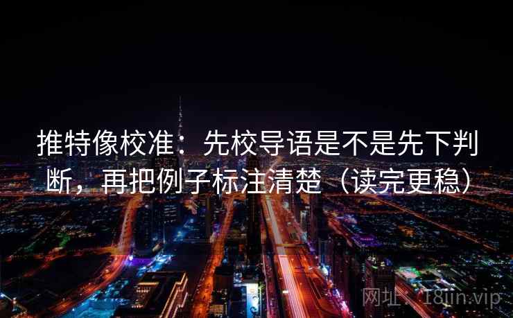 推特像校准:先校导语是不是先下判断,再把例子标注清楚(读完更稳) 推特像校准:先校导语是不是先下判断,再把例子标注清楚(读完更稳)