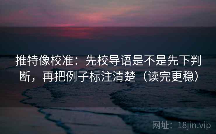 推特像校准:先校导语是不是先下判断,再把例子标注清楚(读完更稳) 推特像校准:先校导语是不是先下判断,再把例子标注清楚(读完更稳)
