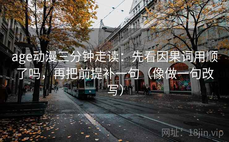 age动漫三分钟走读:先看因果词用顺了吗,再把前提补一句(像做一句改写) age动漫三分钟走读:先看因果词用顺了吗,再把前提补一句(像做一句改写)