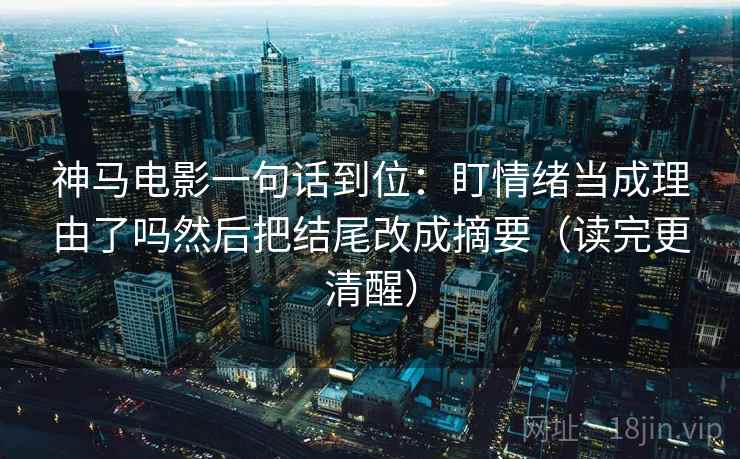 神马电影一句话到位：盯情绪当成理由了吗然后把结尾改成摘要（读完更清醒）