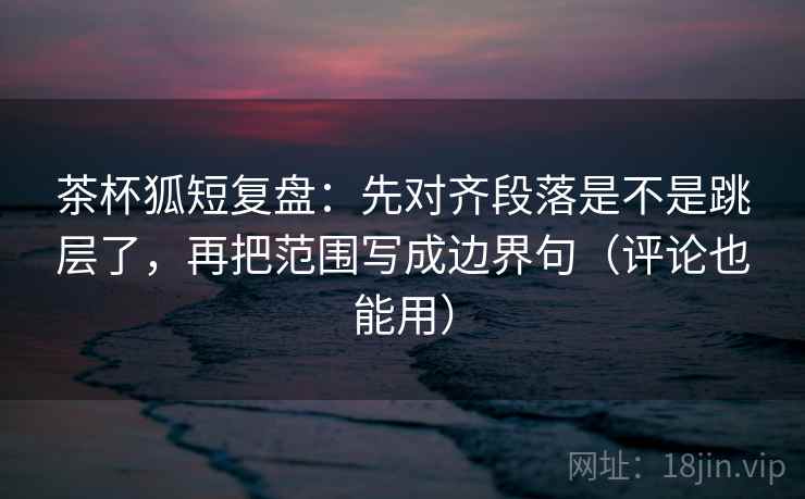茶杯狐短复盘:先对齐段落是不是跳层了,再把范围写成边界句(评论也能用) 茶杯狐短复盘:先对齐段落是不是跳层了,再把范围写成边界句(评论也能用)