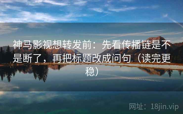 神马影视想转发前：先看传播链是不是断了，再把标题改成问句（读完更稳）