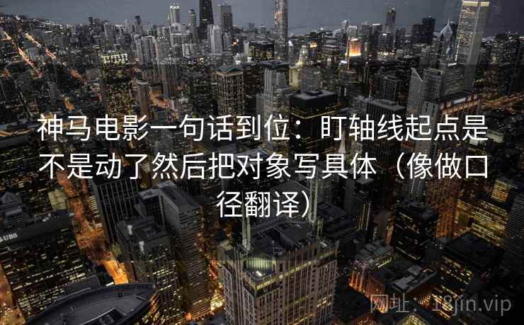 神马电影一句话到位：盯轴线起点是不是动了然后把对象写具体（像做口径翻译）