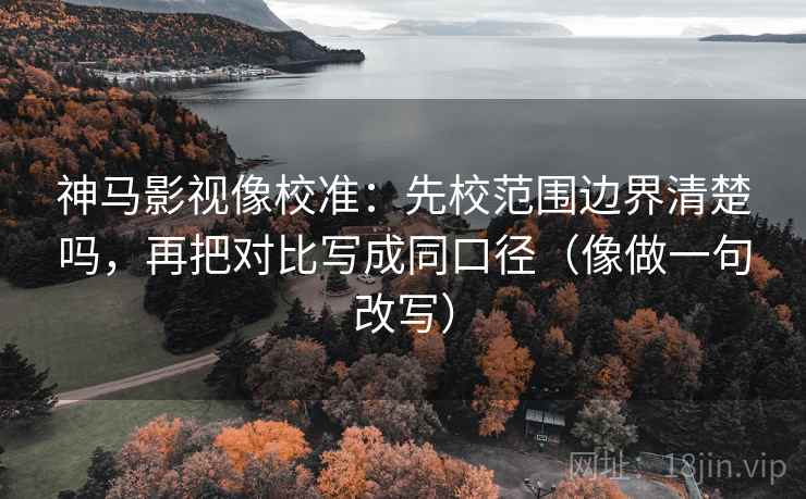 神马影视像校准：先校范围边界清楚吗，再把对比写成同口径（像做一句改写）