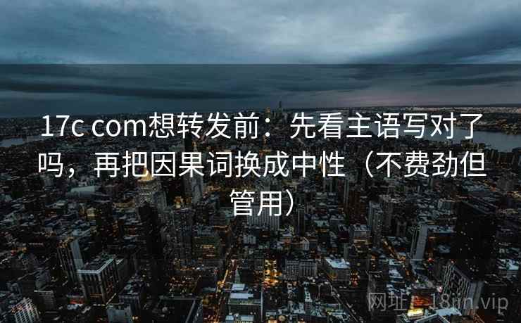 17c com想转发前:先看主语写对了吗,再把因果词换成中性(不费劲但管用) 17c com想转发前:先看主语写对了吗,再把因果词换成中性(不费劲但管用)