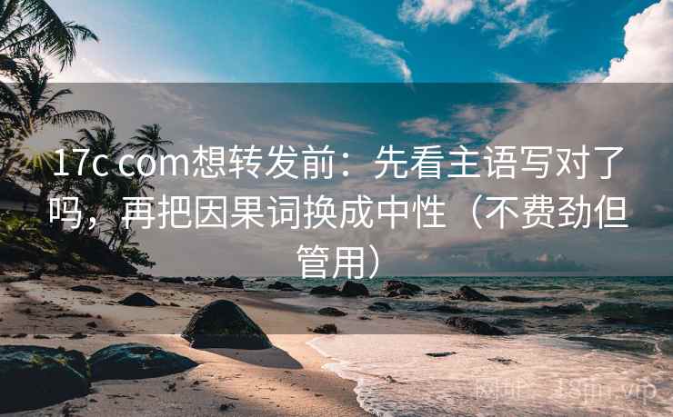17c com想转发前:先看主语写对了吗,再把因果词换成中性(不费劲但管用) 17c com想转发前:先看主语写对了吗,再把因果词换成中性(不费劲但管用)