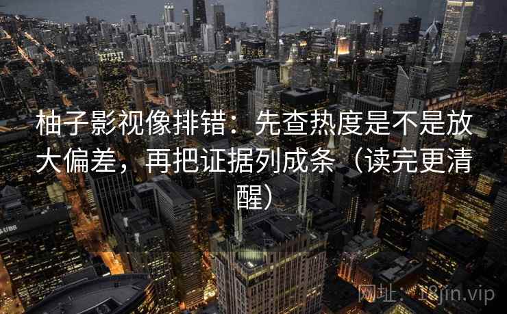 柚子影视像排错:先查热度是不是放大偏差,再把证据列成条(读完更清醒) 柚子影视像排错:先查热度是不是放大偏差,再把证据列成条(读完更清醒)