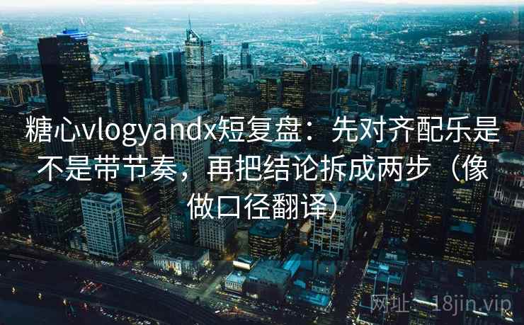 糖心vlogyandx短复盘:先对齐配乐是不是带节奏,再把结论拆成两步(像做口径翻译) 糖心vlogyandx短复盘:先对齐配乐是不是带节奏,再把结论拆成两步(像做口径翻译)