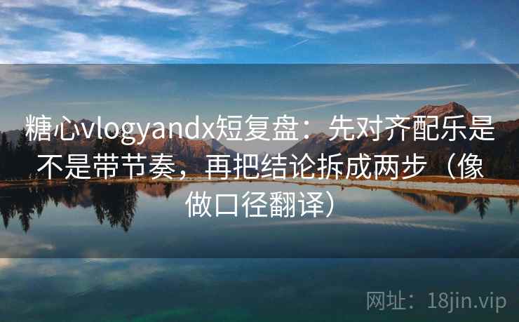 糖心vlogyandx短复盘:先对齐配乐是不是带节奏,再把结论拆成两步(像做口径翻译) 糖心vlogyandx短复盘:先对齐配乐是不是带节奏,再把结论拆成两步(像做口径翻译)