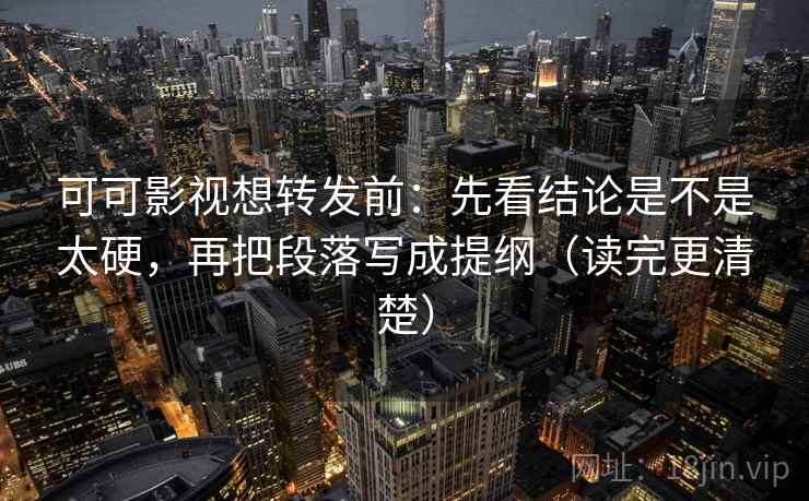 可可影视想转发前:先看结论是不是太硬,再把段落写成提纲(读完更清楚) 可可影视想转发前:先看结论是不是太硬,再把段落写成提纲(读完更清楚)