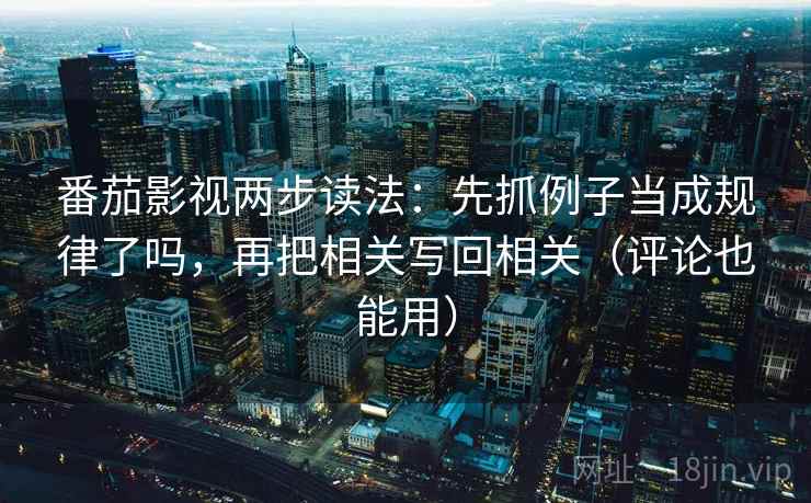 番茄影视两步读法：先抓例子当成规律了吗，再把相关写回相关（评论也能用）