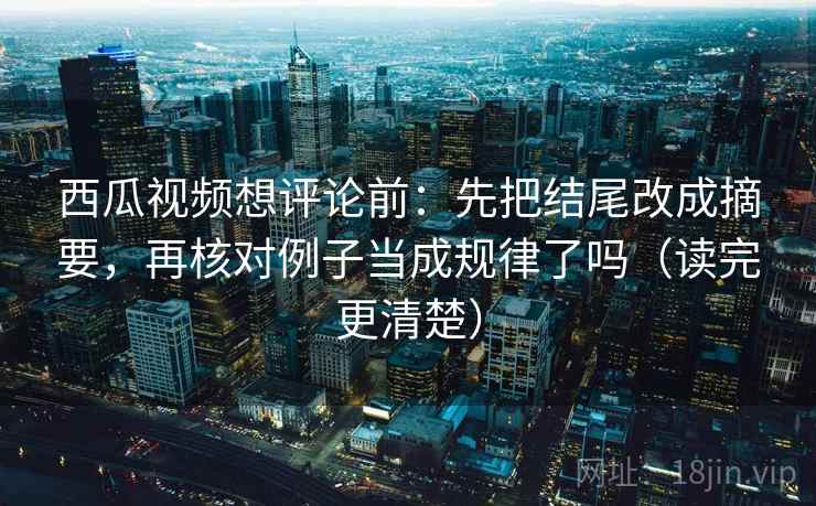 西瓜视频想评论前：先把结尾改成摘要，再核对例子当成规律了吗（读完更清楚）