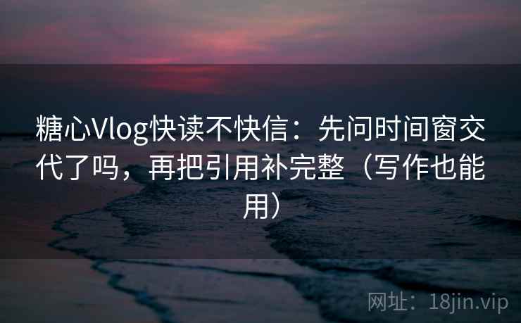 糖心Vlog快读不快信:先问时间窗交代了吗,再把引用补完整(写作也能用) 糖心Vlog快读不快信:先问时间窗交代了吗,再把引用补完整(写作也能用)