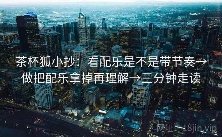 茶杯狐小抄:看配乐是不是带节奏→做把配乐拿掉再理解→三分钟走读 茶杯狐小抄:看配乐是不是带节奏→做把配乐拿掉再理解→三分钟走读