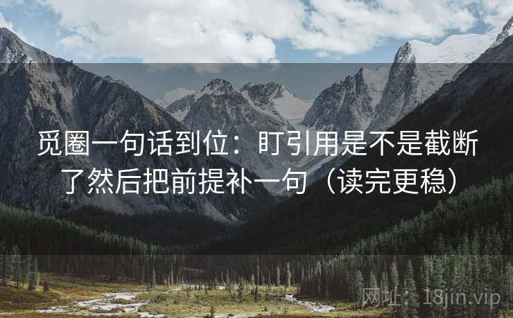 觅圈一句话到位：盯引用是不是截断了然后把前提补一句（读完更稳）