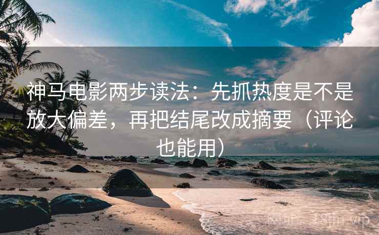 神马电影两步读法:先抓热度是不是放大偏差,再把结尾改成摘要(评论也能用) 神马电影两步读法:先抓热度是不是放大偏差,再把结尾改成摘要(评论也能用)