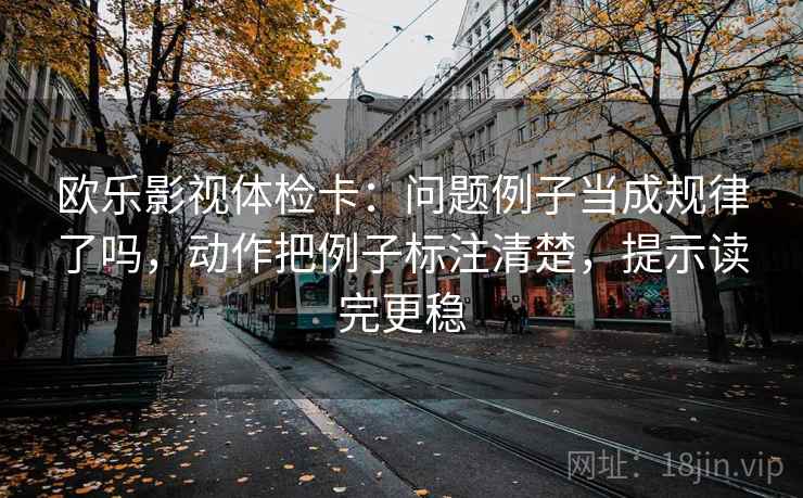 欧乐影视体检卡:问题例子当成规律了吗,动作把例子标注清楚,提示读完更稳 欧乐影视体检卡:问题例子当成规律了吗,动作把例子标注清楚,提示读完更稳
