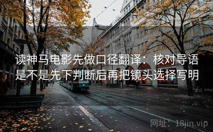 读神马电影先做口径翻译:核对导语是不是先下判断后再把镜头选择写明 读神马电影先做口径翻译:核对导语是不是先下判断后再把镜头选择写明